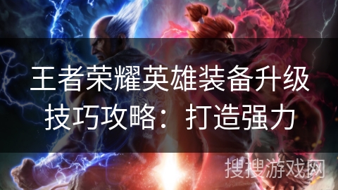 王者荣耀英雄装备升级技巧攻略:打造强力 王者荣耀英雄装备升级技巧攻略:打造强力