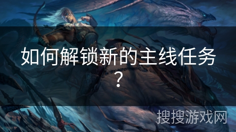 如何解锁新的主线任务？