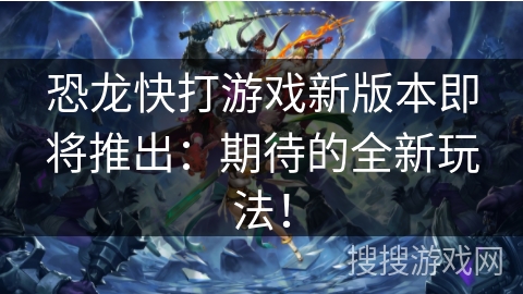 恐龙快打游戏新版本即将推出：期待的全新玩法！