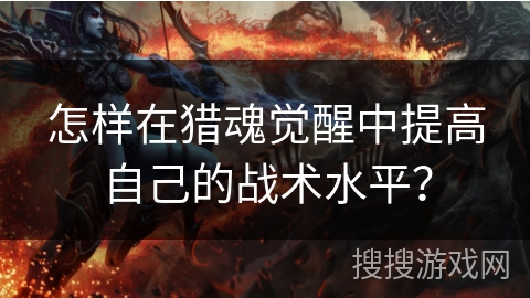 怎样在猎魂觉醒中提高自己的战术水平？