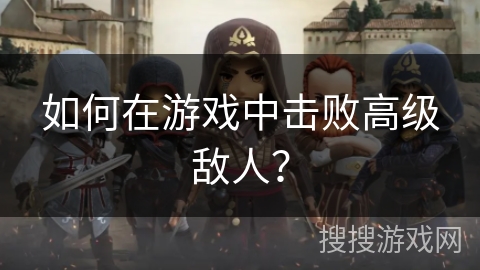 如何在游戏中击败高级敌人？