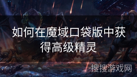 如何在魔域口袋版中获得高级精灵