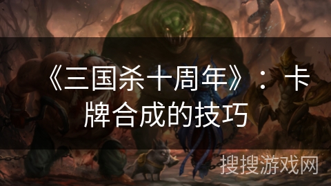《三国杀十周年》：卡牌合成的技巧