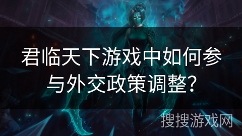 君临天下游戏中如何参与外交政策调整？