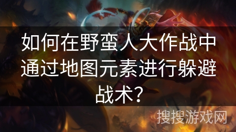 如何在野蛮人大作战中通过地图元素进行躲避战术？