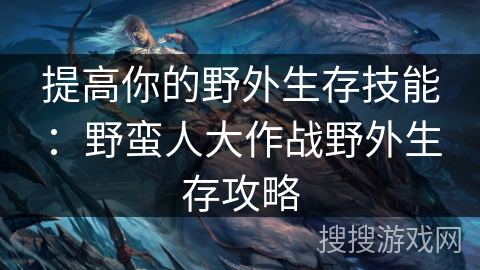 提高你的野外生存技能：野蛮人大作战野外生存攻略