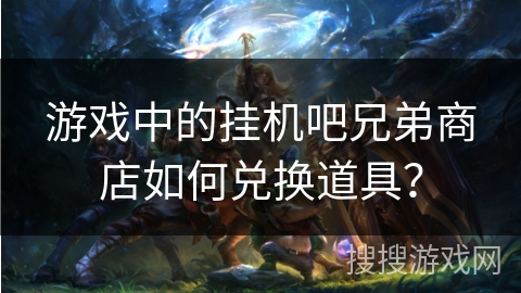 游戏中的挂机吧兄弟商店如何兑换道具？