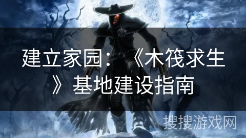 建立家园:《木筏求生》基地建设指南 建立家园:《木筏求生》基地建设指南