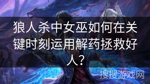 狼人杀中女巫如何在关键时刻运用解药拯救好人？