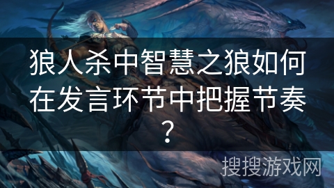 狼人杀中智慧之狼如何在发言环节中把握节奏？
