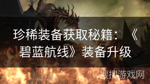 珍稀装备获取秘籍:《碧蓝航线》装备升级 珍稀装备获取秘籍:《碧蓝航线》装备升级