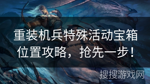 重装机兵特殊活动宝箱位置攻略，抢先一步！
