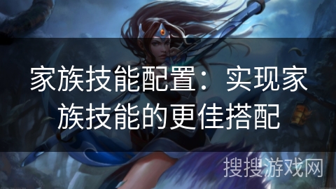 家族技能配置:实现家族技能的更佳搭配 家族技能配置:实现家族技能的更佳搭配