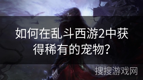 如何在乱斗西游2中获得稀有的宠物？