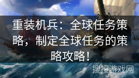 重装机兵:全球任务策略,制定全球任务的策略攻略! 重装机兵:全球任务策略,制定全球任务的策略攻略!