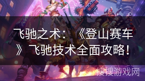 飞驰之术:《登山赛车》飞驰技术全面攻略! 飞驰之术:《登山赛车》飞驰技术全面攻略!