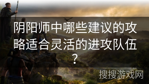 阴阳师中哪些建议的攻略适合灵活的进攻队伍？