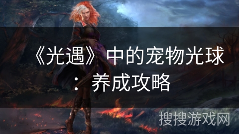 《光遇》中的宠物光球：养成攻略
