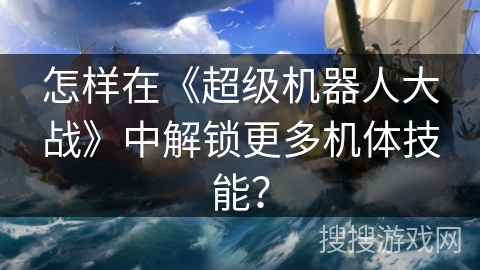 怎样在《超级机器人大战》中解锁更多机体技能？