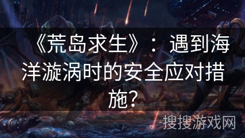 《荒岛求生》：遇到海洋漩涡时的安全应对措施？