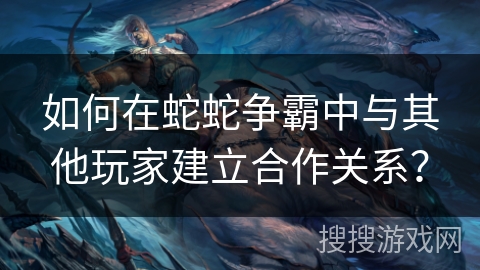 如何在蛇蛇争霸中与其他玩家建立合作关系？