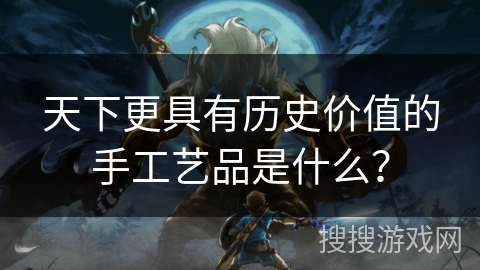 天下更具有历史价值的手工艺品是什么？
