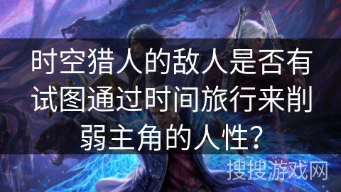 时空猎人的敌人是否有试图通过时间旅行来削弱主角的人性？