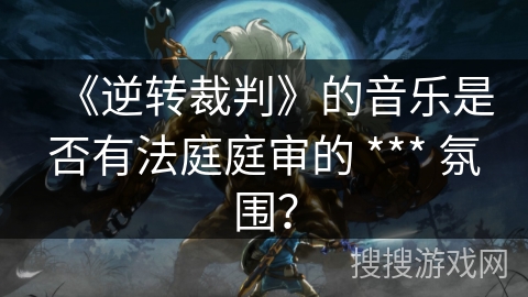 《逆转裁判》的音乐是否有法庭庭审的 *** 氛围？