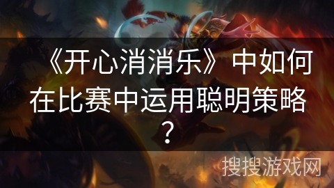 《开心消消乐》中如何在比赛中运用聪明策略？