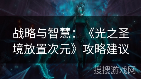 战略与智慧:《光之圣境放置次元》攻略建议 战略与智慧:《光之圣境放置次元》攻略建议