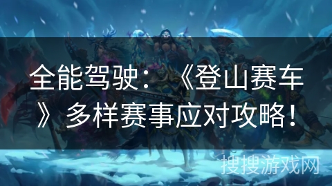 全能驾驶:《登山赛车》多样赛事应对攻略! 全能驾驶:《登山赛车》多样赛事应对攻略!