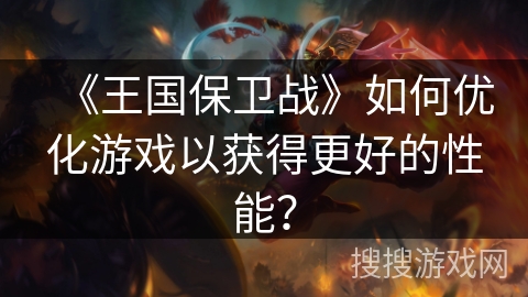 《王国保卫战》如何优化游戏以获得更好的性能？