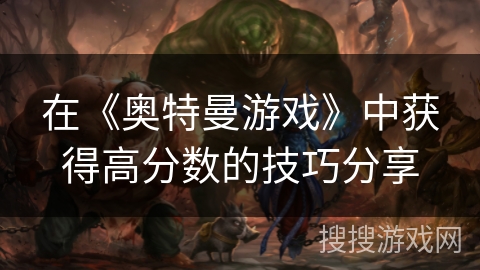 在《奥特曼游戏》中获得高分数的技巧分享 在《奥特曼游戏》中获得高分数的技巧分享