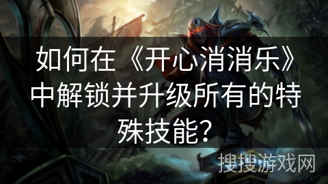 如何在《开心消消乐》中解锁并升级所有的特殊技能？