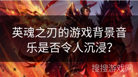 英魂之刃的游戏背景音乐是否令人沉浸？