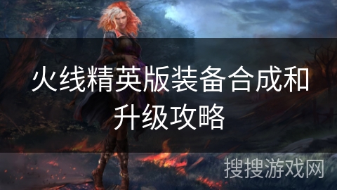 火线精英版装备合成和升级攻略 火线精英版装备合成和升级攻略