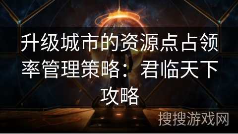 升级城市的资源点占领率管理策略：君临天下攻略
