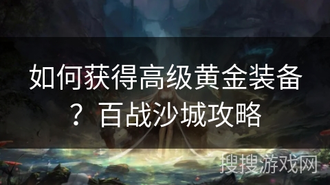 如何获得高级黄金装备？百战沙城攻略