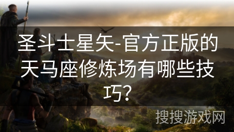圣斗士星矢-官方正版的天马座修炼场有哪些技巧? 圣斗士星矢-官方正版的天马座修炼场有哪些技巧?
