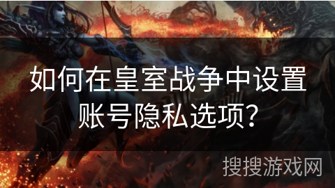 如何在皇室战争中设置账号隐私选项？