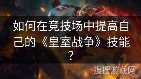 如何在竞技场中提高自己的《皇室战争》技能？