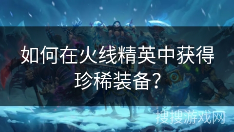 如何在火线精英中获得珍稀装备？