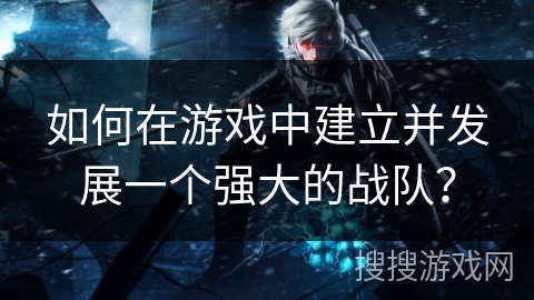 如何在游戏中建立并发展一个强大的战队？