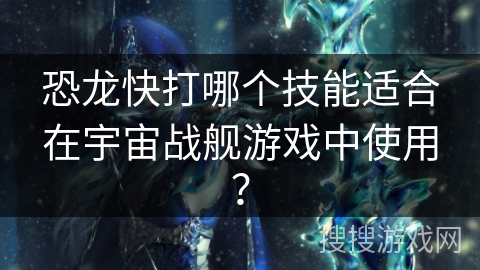 恐龙快打哪个技能适合在宇宙战舰游戏中使用? 恐龙快打哪个技能适合在宇宙战舰游戏中使用?