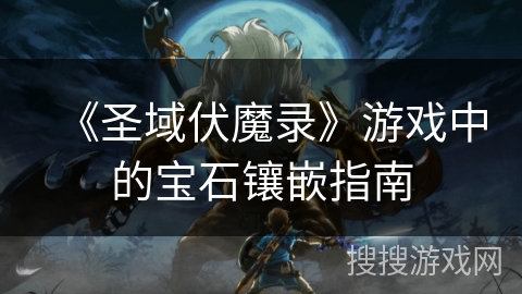 《圣域伏魔录》游戏中的宝石镶嵌指南 《圣域伏魔录》游戏中的宝石镶嵌指南