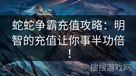 蛇蛇争霸充值攻略：明智的充值让你事半功倍！