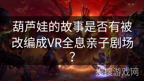 葫芦娃的故事是否有被改编成VR全息亲子剧场？