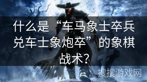 什么是“车马象士卒兵兑车士象炮卒”的象棋战术？