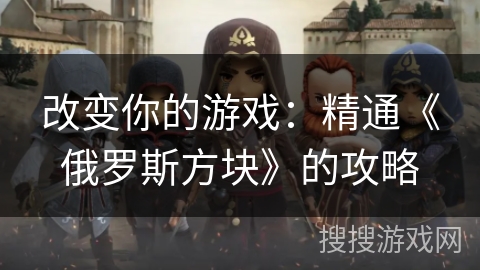 改变你的游戏:精通《俄罗斯方块》的攻略 改变你的游戏:精通《俄罗斯方块》的攻略