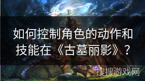 如何控制角色的动作和技能在《古墓丽影》？